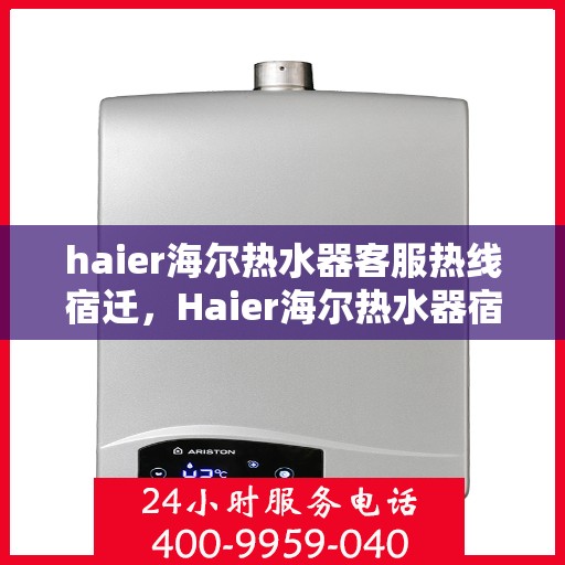 haier海尔热水器客服热线宿迁，Haier海尔热水器宿迁客服热线全面解答，温暖您的生活疑虑