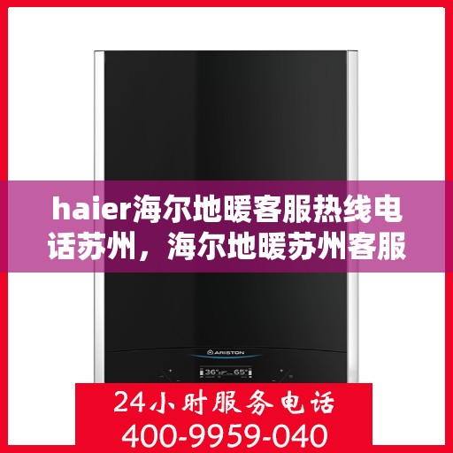 haier海尔地暖客服热线电话苏州，海尔地暖苏州客服热线电话，专业解答与暖心服务