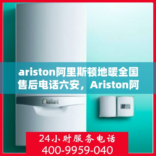 ariston阿里斯顿地暖全国售后电话六安，Ariston阿里斯顿地暖全国售后电话，六安服务热线