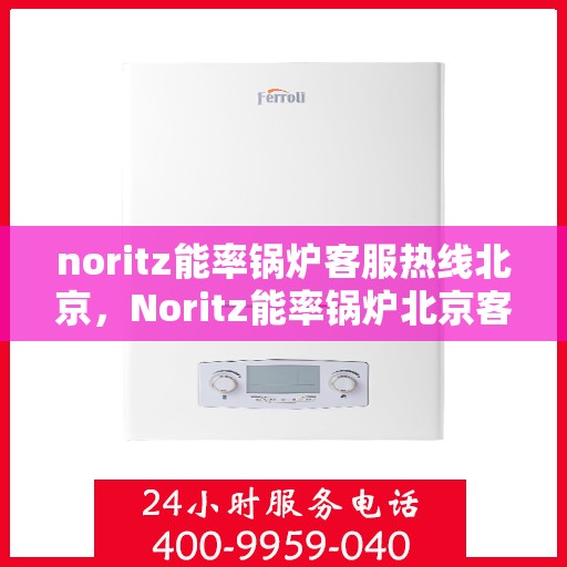 noritz能率锅炉客服热线北京，Noritz能率锅炉北京客服热线全攻略
