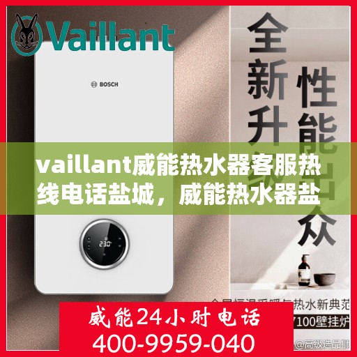 vaillant威能热水器客服热线电话盐城，威能热水器盐城客服热线电话及售后服务指南