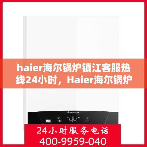 haier海尔锅炉镇江客服热线24小时，Haier海尔锅炉镇江全天候客服热线，24小时无忧服务