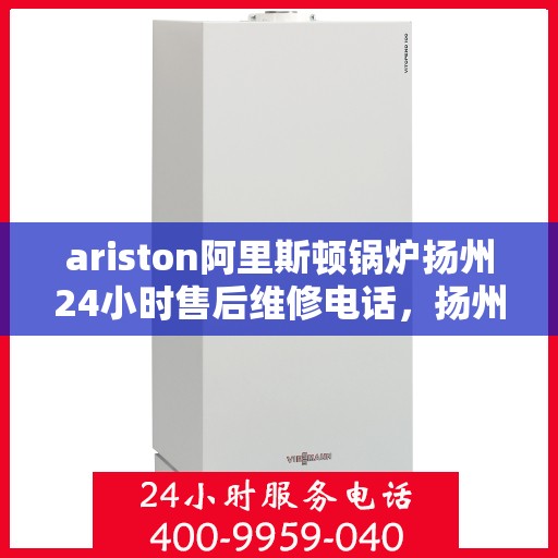 ariston阿里斯顿锅炉扬州24小时售后维修电话，扬州Ariston阿里斯顿锅炉全天候售后维修服务热线