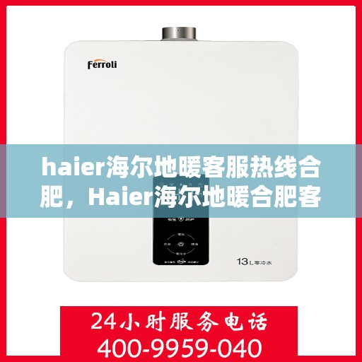 haier海尔地暖客服热线合肥，Haier海尔地暖合肥客服热线全攻略，专业解答，温暖您的生活