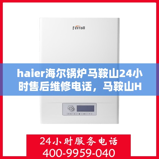 haier海尔锅炉马鞍山24小时售后维修电话，马鞍山Haier海尔锅炉全天候售后维修服务热线公布