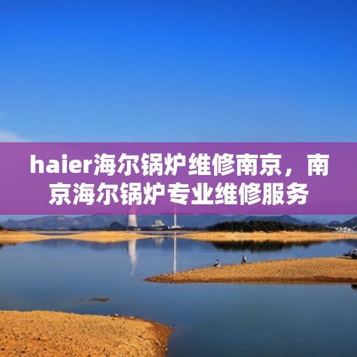 haier海尔锅炉维修南京，南京海尔锅炉专业维修服务