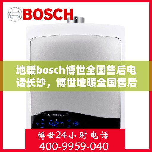 地暖bosch博世全国售后电话长沙，博世地暖全国售后电话长沙服务站——专业地暖维修与支持