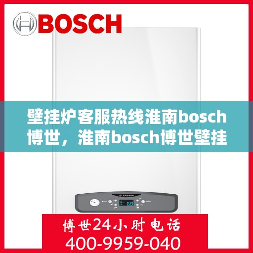 壁挂炉客服热线淮南bosch博世，淮南bosch博世壁挂炉客服热线全面解析，专业解答您的疑问