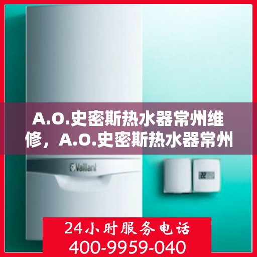 A.O.史密斯热水器常州维修，A.O.史密斯热水器常州专业维修服务