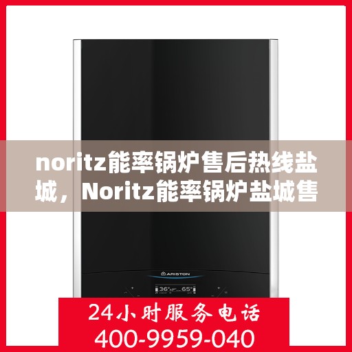 noritz能率锅炉售后热线盐城，Noritz能率锅炉盐城售后热线及服务一览