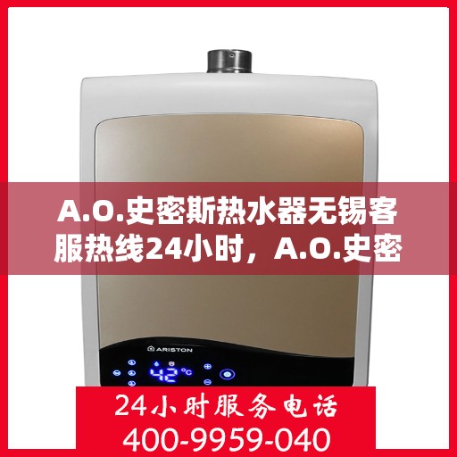 A.O.史密斯热水器无锡客服热线24小时，A.O.史密斯热水器无锡全天候客服热线，温暖服务不打烊