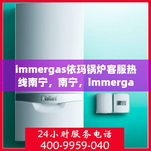 immergas依玛锅炉客服热线南宁，南宁，immergas依玛锅炉客服热线全面服务您的需求