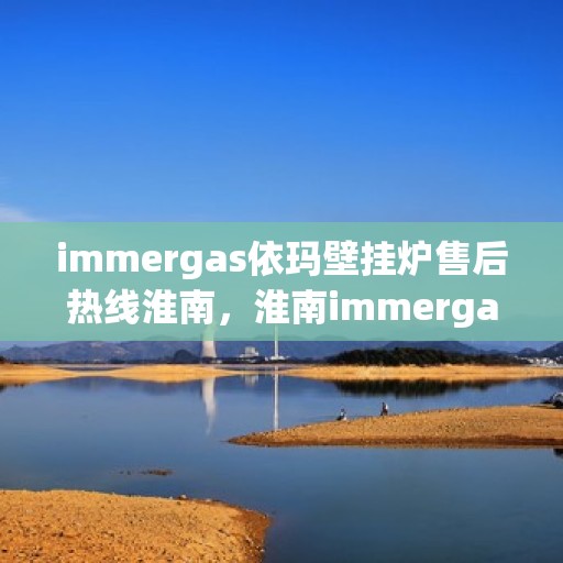immergas依玛壁挂炉售后热线淮南，淮南immergas依玛壁挂炉售后热线专业服务，解决您的采暖问题