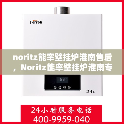 noritz能率壁挂炉淮南售后，Noritz能率壁挂炉淮南专业售后服务