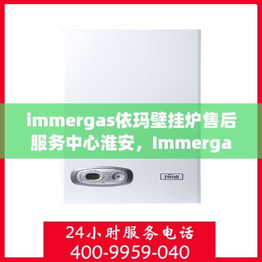immergas依玛壁挂炉售后服务中心淮安，Immergas依玛壁挂炉淮安售后服务中心，专业维修，贴心服务