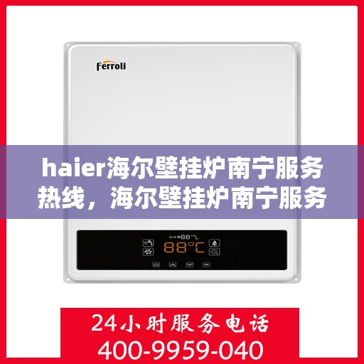 haier海尔壁挂炉南宁服务热线，海尔壁挂炉南宁服务热线，专业售后支持，温暖您的生活