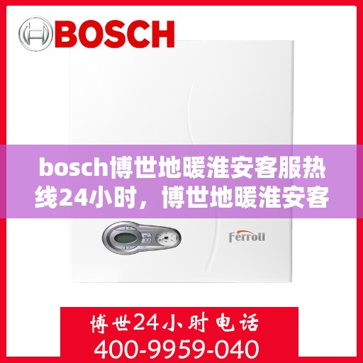 bosch博世地暖淮安客服热线24小时，博世地暖淮安客服热线全天候服务，温暖无忧