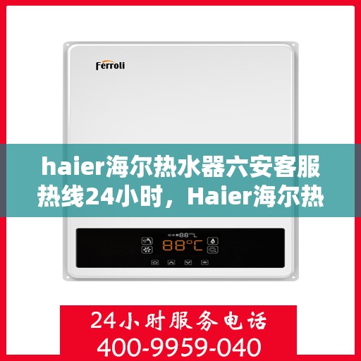 haier海尔热水器六安客服热线24小时，Haier海尔热水器六安全天候客服热线，贴心服务随时在线