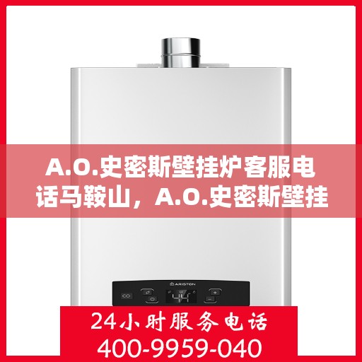 A.O.史密斯壁挂炉客服电话马鞍山，A.O.史密斯壁挂炉马鞍山客服热线及咨询指南