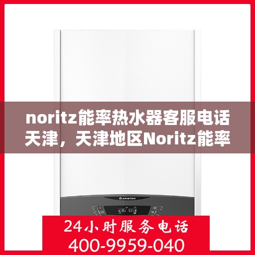 noritz能率热水器客服电话天津，天津地区Noritz能率热水器客服热线及售后支持