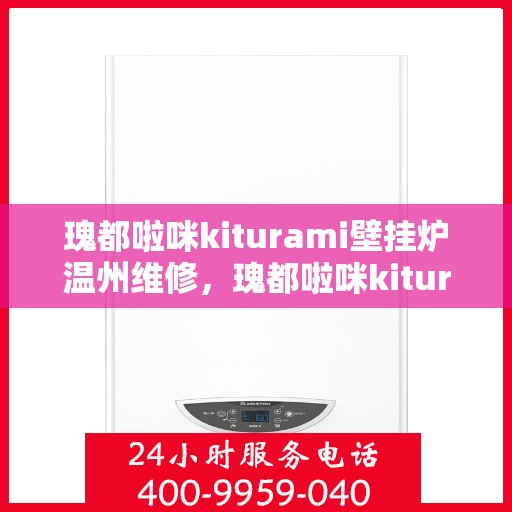 瑰都啦咪kiturami壁挂炉温州维修，瑰都啦咪kiturami壁挂炉温州专业维修服务指南