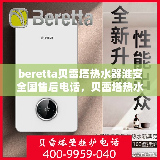 beretta贝雷塔热水器淮安全国售后电话，贝雷塔热水器淮安售后热线，一站式服务解决您的热水器问题