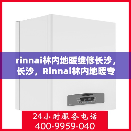 rinnai林内地暖维修长沙，长沙，Rinnai林内地暖专业维修服务
