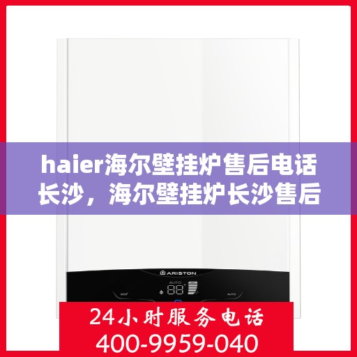 haier海尔壁挂炉售后电话长沙，海尔壁挂炉长沙售后电话及维修服务指南