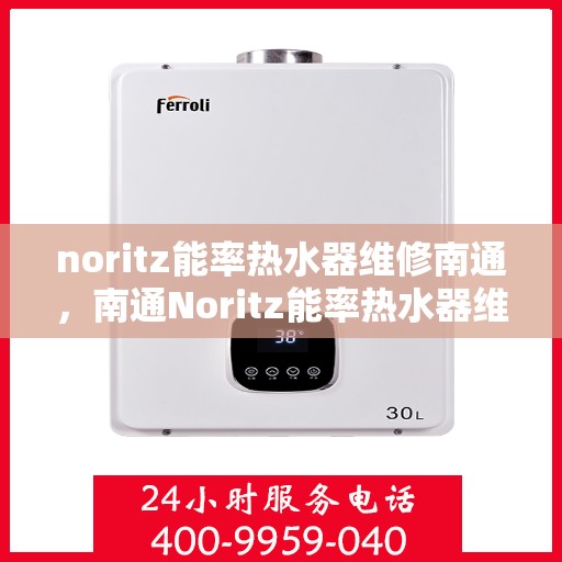 noritz能率热水器维修南通，南通Noritz能率热水器维修指南，专业解决故障，保障高效运行