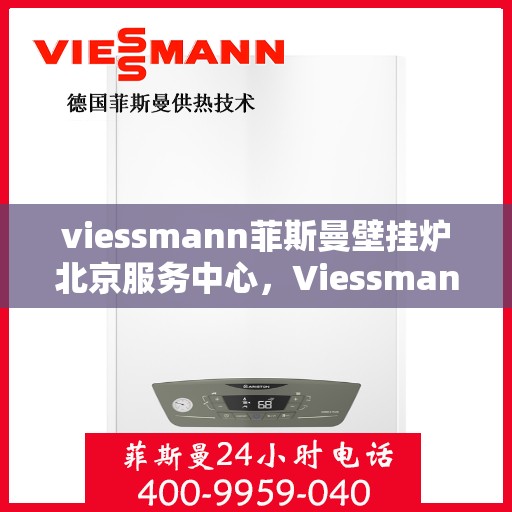 viessmann菲斯曼壁挂炉北京服务中心，Viessmann菲斯曼壁挂炉北京专业服务中心，高效服务，温暖您的生活