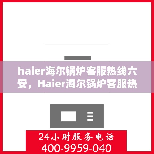 haier海尔锅炉客服热线六安，Haier海尔锅炉客服热线在六安，专业解答，温暖您的生活