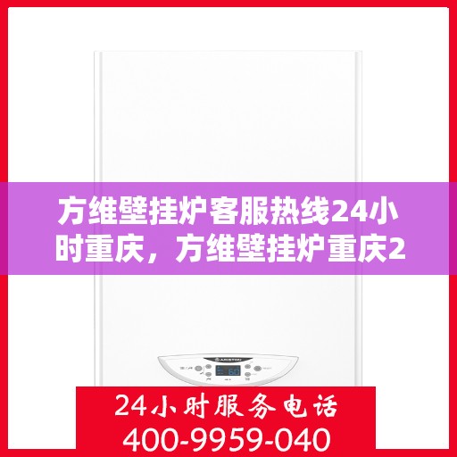 方维壁挂炉客服热线24小时重庆，方维壁挂炉重庆24小时客服热线全面服务