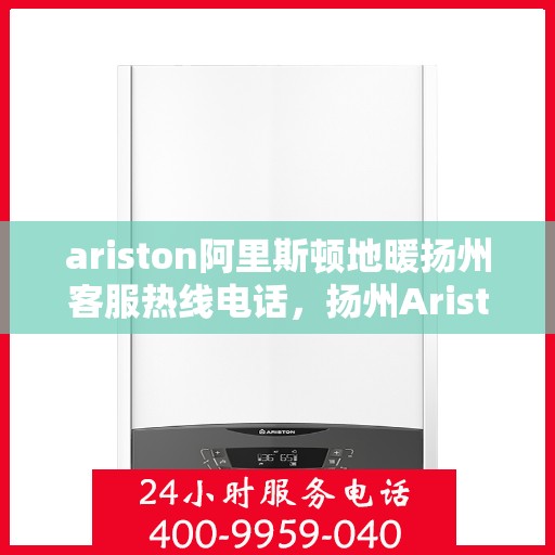 ariston阿里斯顿地暖扬州客服热线电话，扬州Ariston阿里斯顿地暖客服热线全攻略，解决您的地暖问题