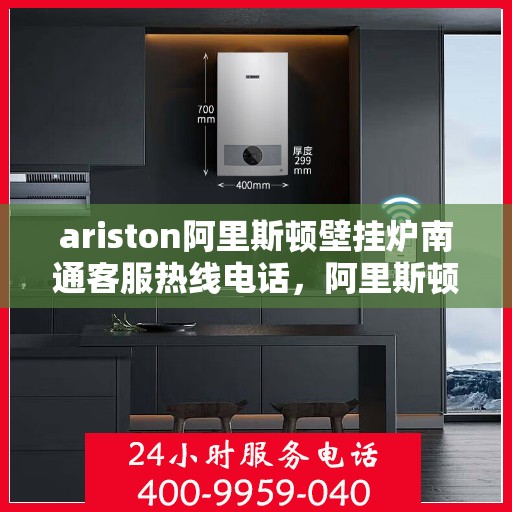 ariston阿里斯顿壁挂炉南通客服热线电话，阿里斯顿壁挂炉南通客服热线电话及售后维修指南