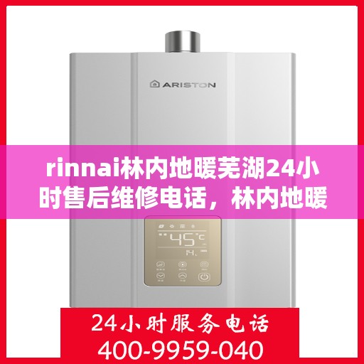 rinnai林内地暖芜湖24小时售后维修电话，林内地暖专业维修团队，芜湖地区全天候售后支持电话