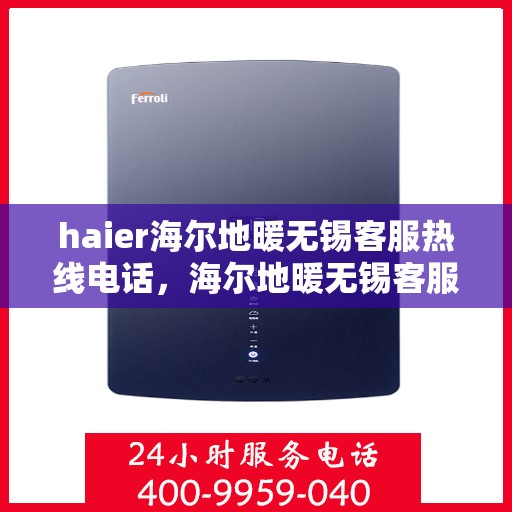 haier海尔地暖无锡客服热线电话，海尔地暖无锡客服热线电话——您的温暖连接热线