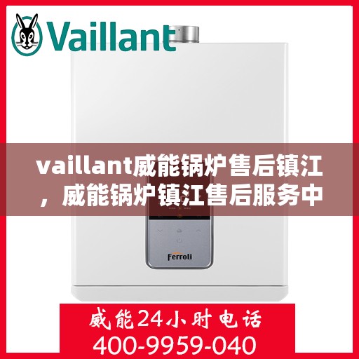 vaillant威能锅炉售后镇江，威能锅炉镇江售后服务中心，专业维修与保养解决方案