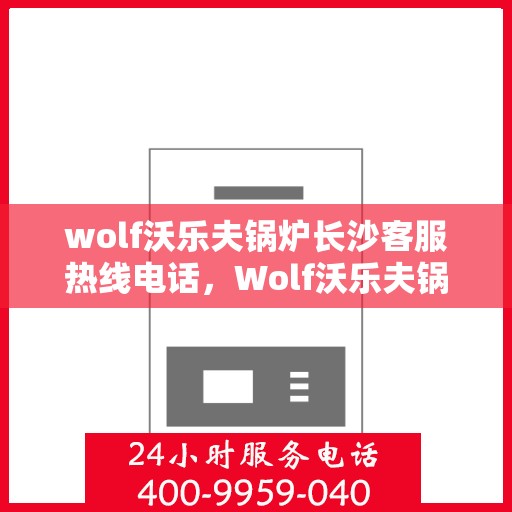 wolf沃乐夫锅炉长沙客服热线电话，Wolf沃乐夫锅炉长沙客服热线全攻略，一键解决您的锅炉问题