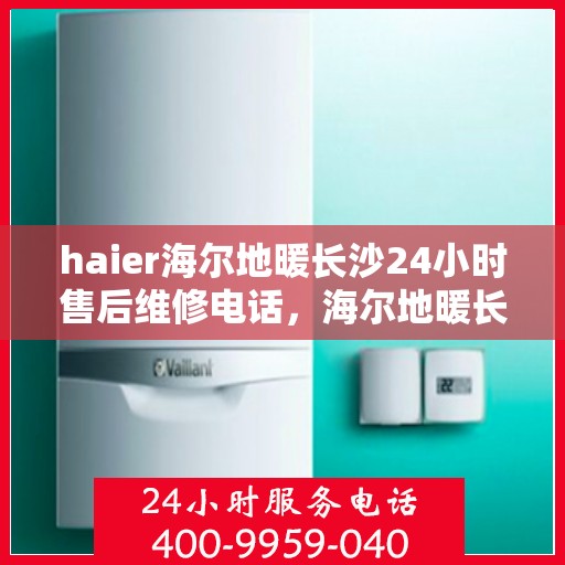 haier海尔地暖长沙24小时售后维修电话，海尔地暖长沙全天候售后维修服务热线
