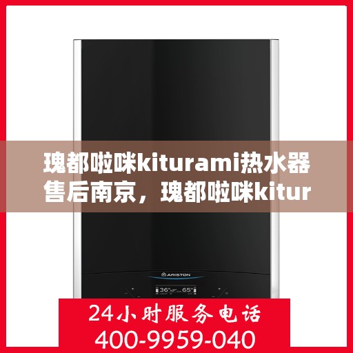 瑰都啦咪kiturami热水器售后南京，瑰都啦咪kiturami热水器南京售后服务中心专业服务介绍