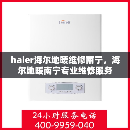 haier海尔地暖维修南宁，海尔地暖南宁专业维修服务
