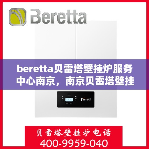 beretta贝雷塔壁挂炉服务中心南京，南京贝雷塔壁挂炉服务中心，专业维修与保养专家