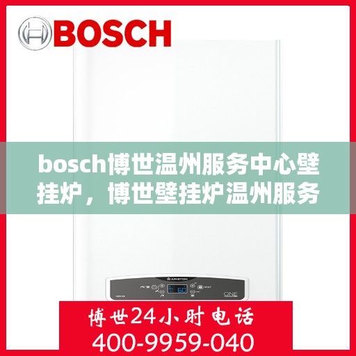 bosch博世温州服务中心壁挂炉，博世壁挂炉温州服务中心，专业维修与保养一站式解决方案