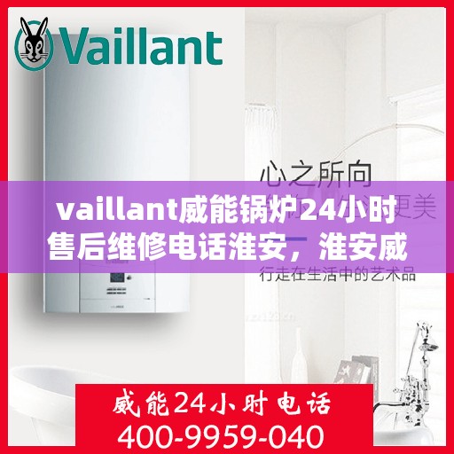 vaillant威能锅炉24小时售后维修电话淮安，淮安威能锅炉全天候售后维修服务热线