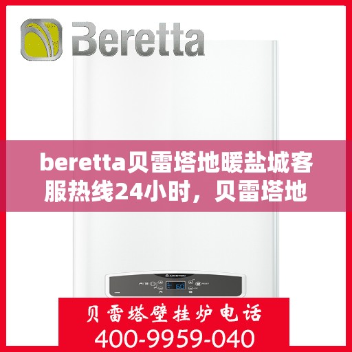 beretta贝雷塔地暖盐城客服热线24小时，贝雷塔地暖盐城客服热线全天候服务，温暖连线不停歇