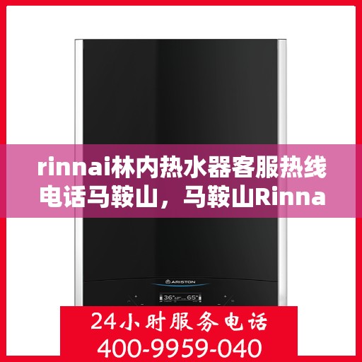 rinnai林内热水器客服热线电话马鞍山，马鞍山Rinnai林内热水器客服热线电话及维修服务指南