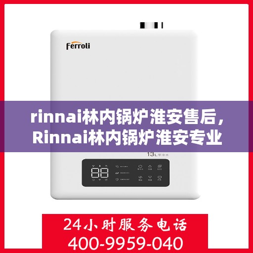 rinnai林内锅炉淮安售后，Rinnai林内锅炉淮安专业售后服务，高效维修，温暖无忧