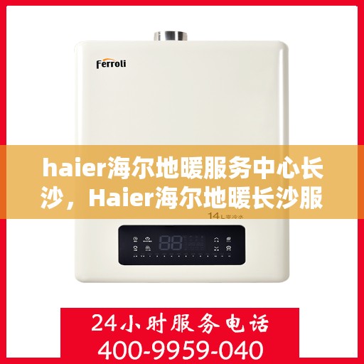 haier海尔地暖服务中心长沙，Haier海尔地暖长沙服务中心，专业品质，温暖您的生活