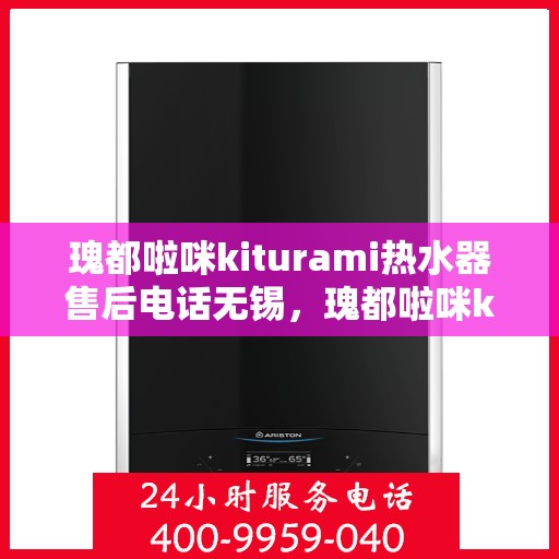 瑰都啦咪kiturami热水器售后电话无锡，瑰都啦咪kiturami热水器无锡售后专线及服务指南
