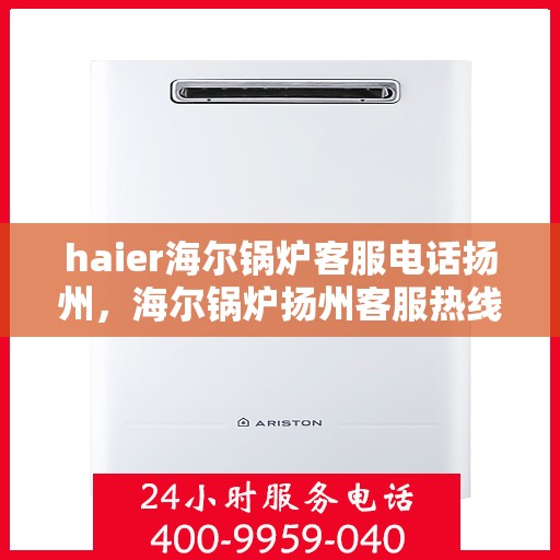 haier海尔锅炉客服电话扬州，海尔锅炉扬州客服热线咨询